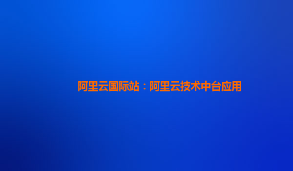 阿里云国际站：阿里云技术中台应用