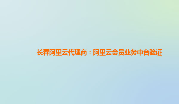 长春阿里云代理商：阿里云会员业务中台验证