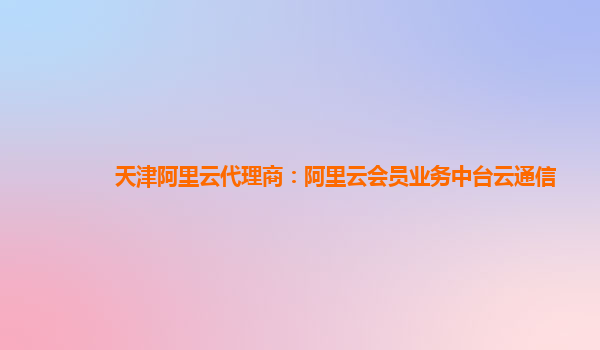 天津阿里云代理商：阿里云会员业务中台云通信