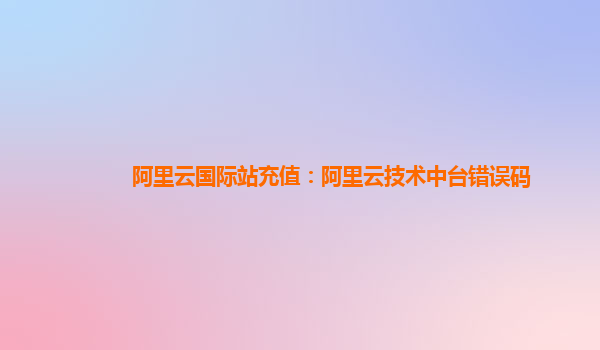阿里云国际站充值：阿里云技术中台错误码