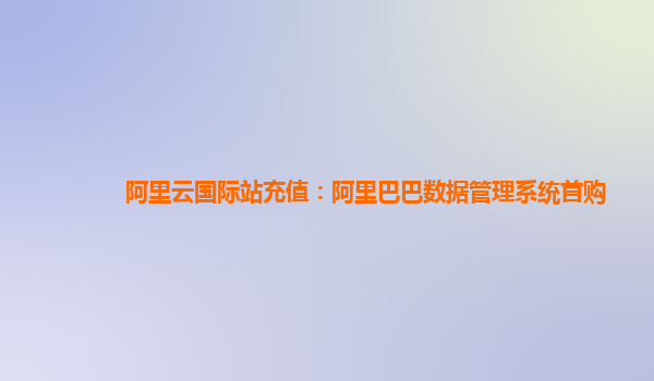 阿里云国际站充值：阿里巴巴数据管理系统首购