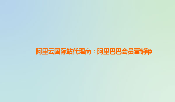 阿里云国际站代理商：阿里巴巴会员营销ip
