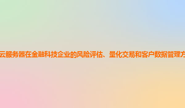 谷歌云服务器在金融科技企业的风险评估、量化交易和客户数据管理方面的优势明显吗？