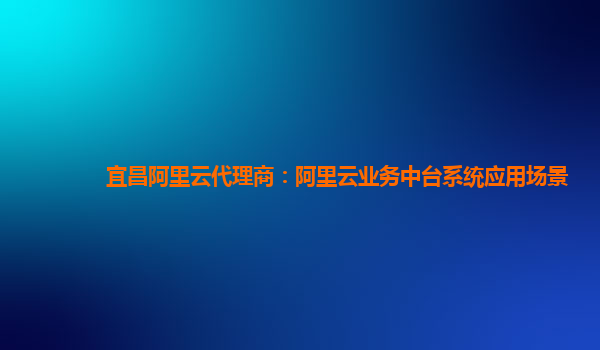 宜昌阿里云代理商：阿里云业务中台系统应用场景