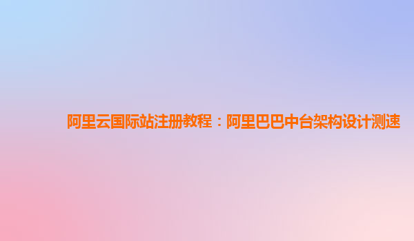 阿里云国际站注册教程：阿里巴巴中台架构设计测速