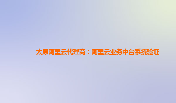 太原阿里云代理商：阿里云业务中台系统验证