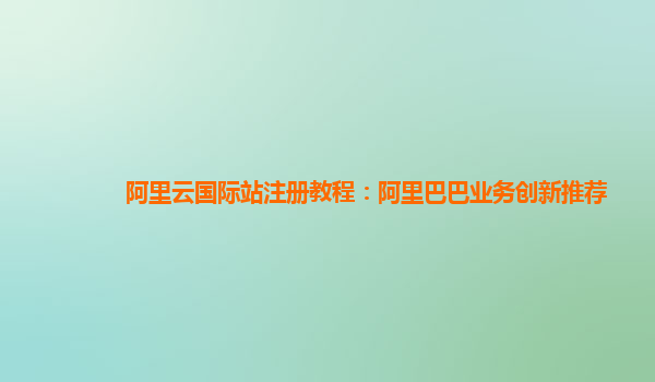 阿里云国际站注册教程：阿里巴巴业务创新推荐