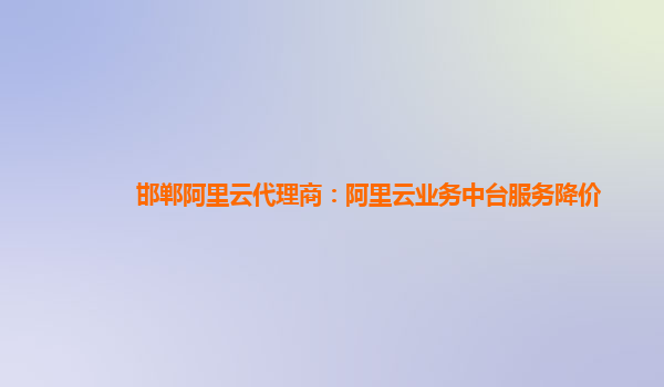 邯郸阿里云代理商：阿里云业务中台服务降价