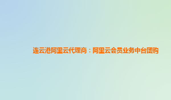 连云港阿里云代理商：阿里云会员业务中台团购