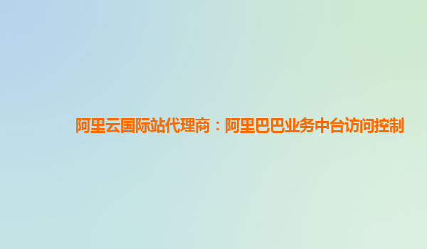阿里云国际站代理商：阿里巴巴业务中台访问控制