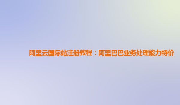 阿里云国际站注册教程：阿里巴巴业务处理能力特价