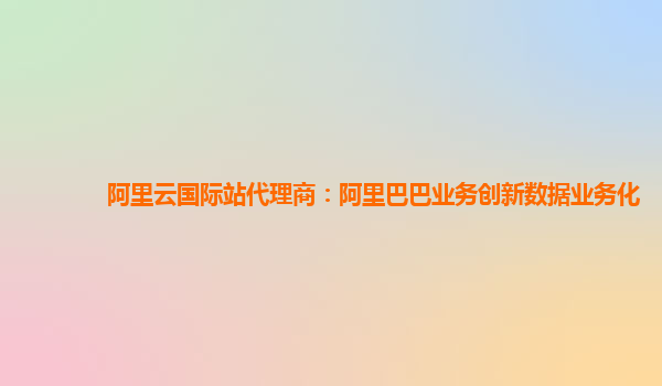 阿里云国际站代理商：阿里巴巴业务创新数据业务化