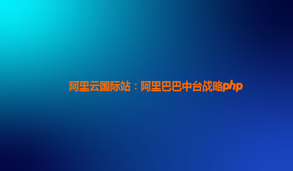 阿里云国际站：阿里巴巴中台战略php