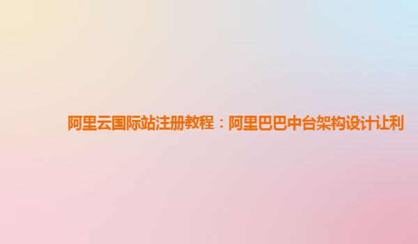 阿里云国际站注册教程：阿里巴巴中台架构设计让利