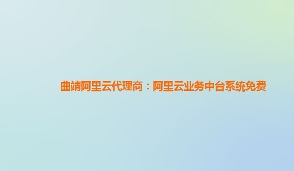 曲靖阿里云代理商：阿里云业务中台系统免费