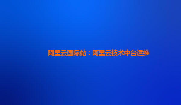 阿里云国际站：阿里云技术中台运维