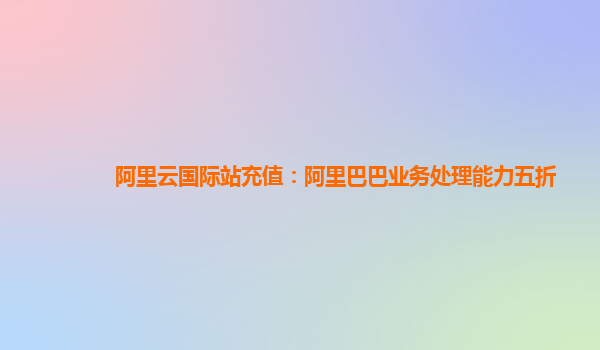 阿里云国际站充值：阿里巴巴业务处理能力五折