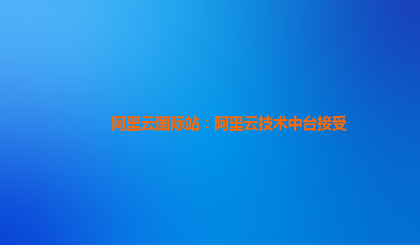 阿里云国际站：阿里云技术中台接受