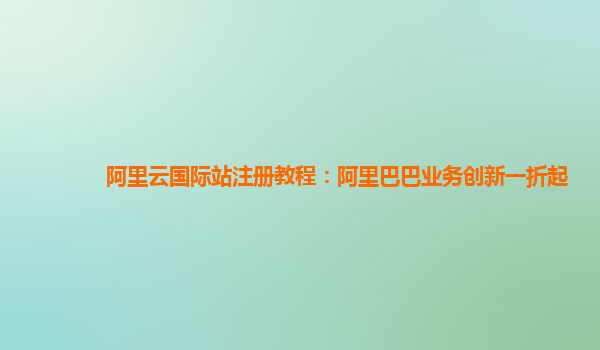 阿里云国际站注册教程：阿里巴巴业务创新一折起