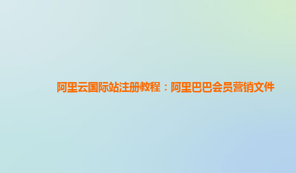 阿里云国际站注册教程：阿里巴巴会员营销文件
