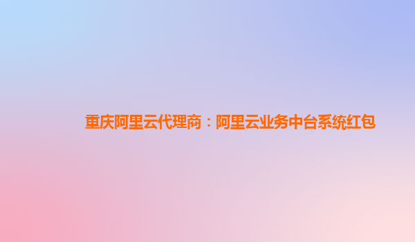 重庆阿里云代理商：阿里云业务中台系统红包