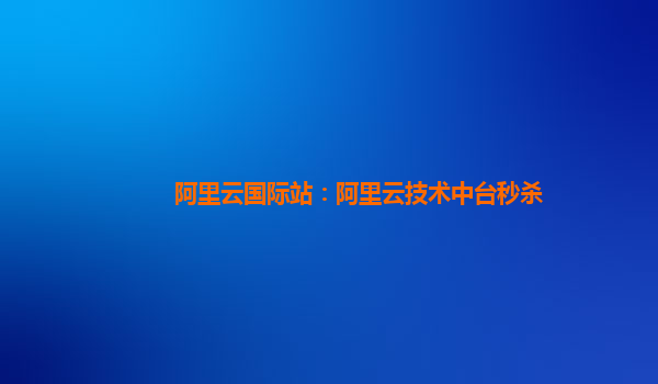 阿里云国际站：阿里云技术中台秒杀