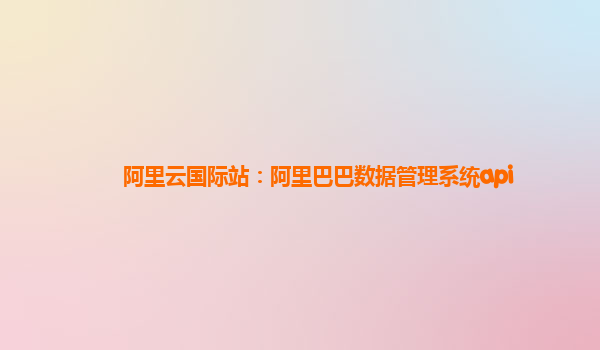 阿里云国际站：阿里巴巴数据管理系统api