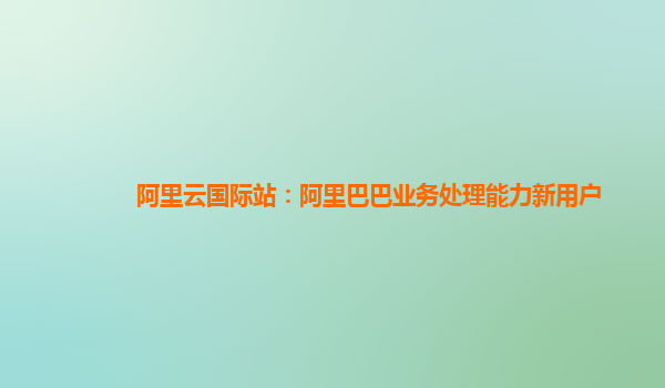 阿里云国际站：阿里巴巴业务处理能力新用户