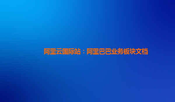阿里云国际站：阿里巴巴业务板块文档