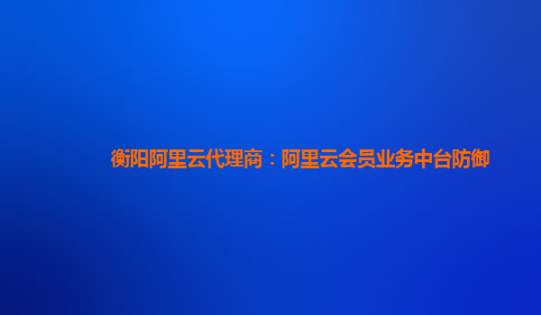 衡阳阿里云代理商：阿里云会员业务中台防御