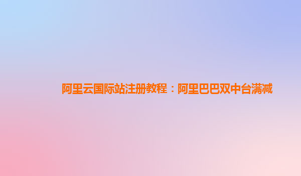 阿里云国际站注册教程：阿里巴巴双中台满减