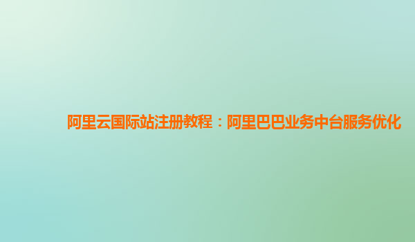 阿里云国际站注册教程：阿里巴巴业务中台服务优化