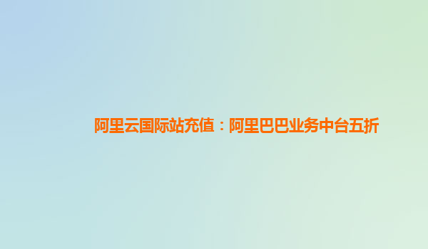阿里云国际站充值：阿里巴巴业务中台五折