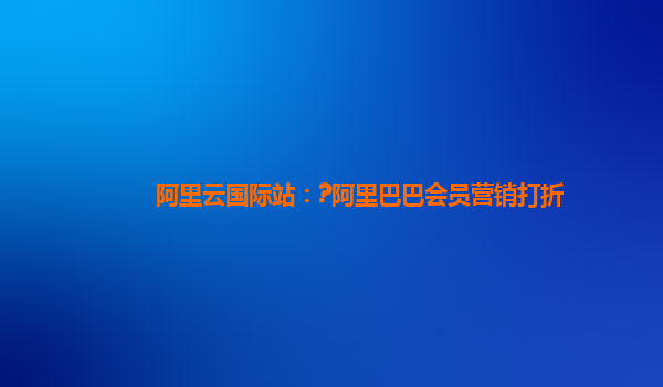 阿里云国际站：?阿里巴巴会员营销打折