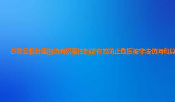 谷歌云服务器的访问权限控制能有效防止数据被非法访问和篡改吗？