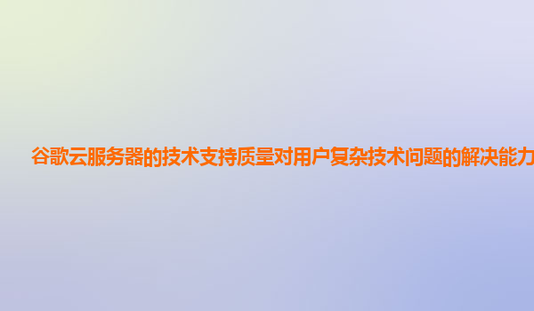 谷歌云服务器的技术支持质量对用户复杂技术问题的解决能力够吗？