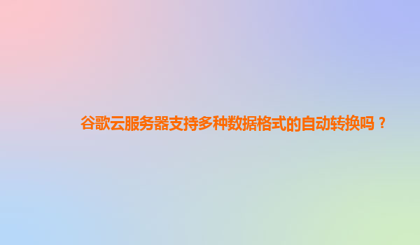 谷歌云服务器支持多种数据格式的自动转换吗？