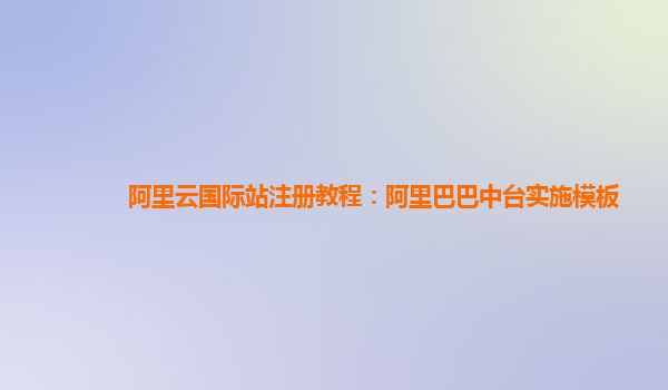 阿里云国际站注册教程：阿里巴巴中台实施模板