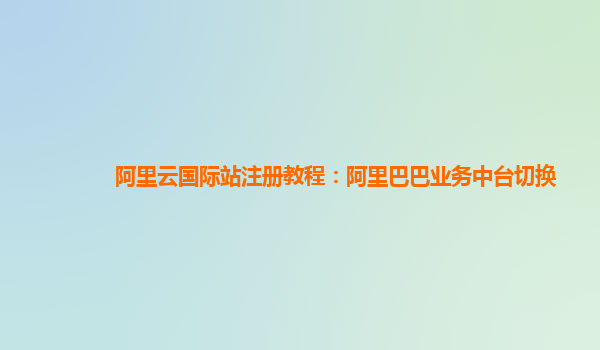 阿里云国际站注册教程：阿里巴巴业务中台切换