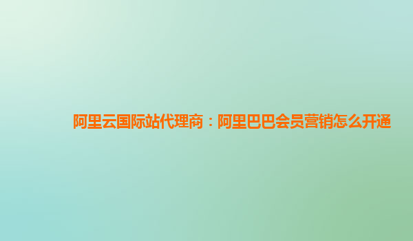 阿里云国际站代理商：阿里巴巴会员营销怎么开通
