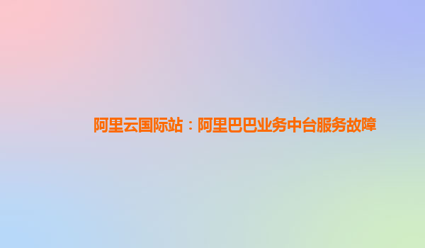 阿里云国际站：阿里巴巴业务中台服务故障