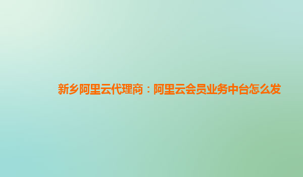 新乡阿里云代理商：阿里云会员业务中台怎么发