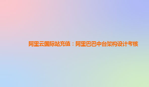 阿里云国际站充值：阿里巴巴中台架构设计考核