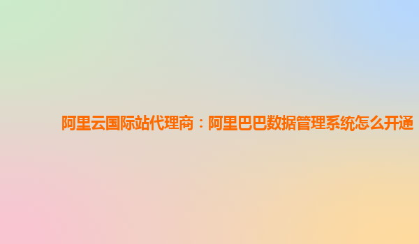 阿里云国际站代理商：阿里巴巴数据管理系统怎么开通