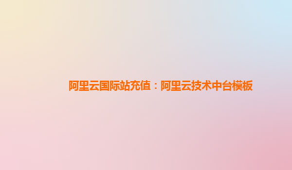 阿里云国际站充值：阿里云技术中台模板
