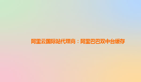 阿里云国际站代理商：阿里巴巴双中台缓存