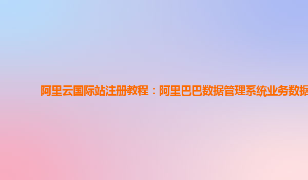 阿里云国际站注册教程：阿里巴巴数据管理系统业务数据