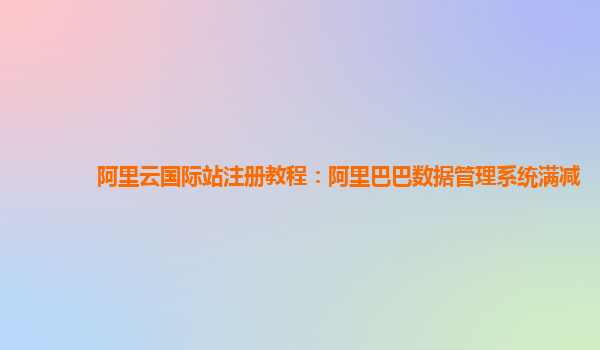 阿里云国际站注册教程：阿里巴巴数据管理系统满减