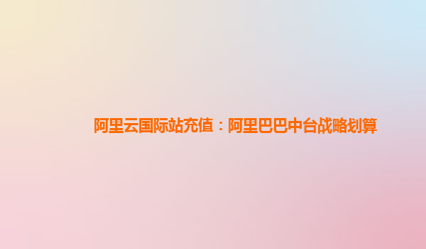 阿里云国际站充值：阿里巴巴中台战略划算