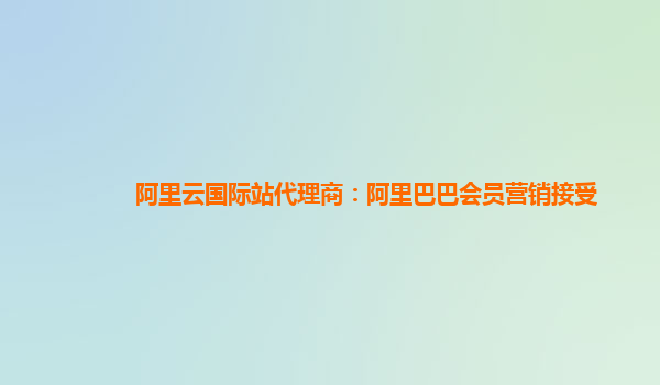 阿里云国际站代理商：阿里巴巴会员营销接受
